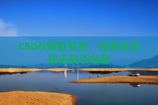 CSDN博客专家,探索技术前沿的引领者